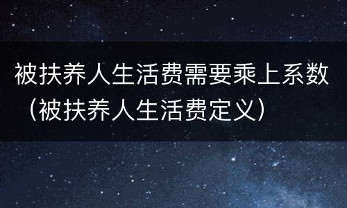 被扶养人生活费需要乘上系数（被扶养人生活费定义）
