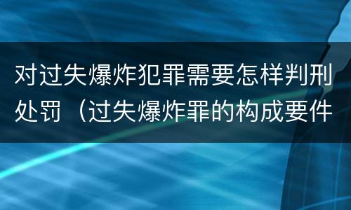 对过失爆炸犯罪需要怎样判刑处罚（过失爆炸罪的构成要件）
