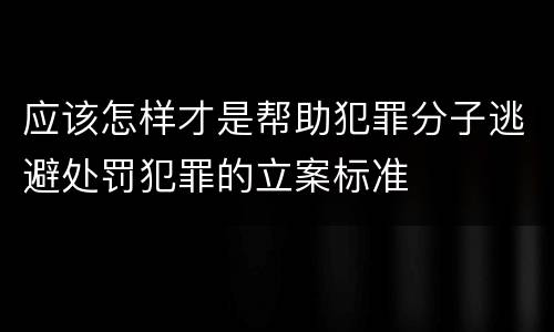应该怎样才是帮助犯罪分子逃避处罚犯罪的立案标准
