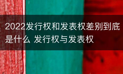 2022发行权和发表权差别到底是什么 发行权与发表权