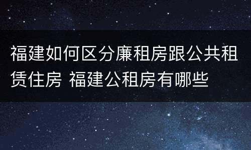 福建如何区分廉租房跟公共租赁住房 福建公租房有哪些