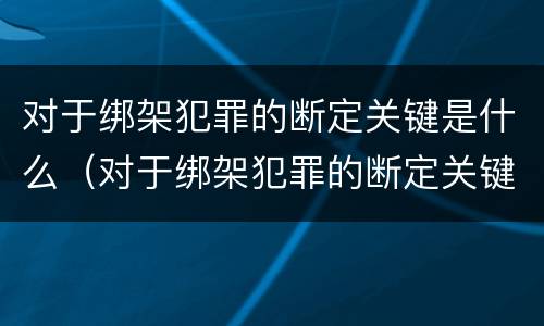 对于绑架犯罪的断定关键是什么（对于绑架犯罪的断定关键是什么处理）