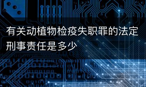 有关动植物检疫失职罪的法定刑事责任是多少