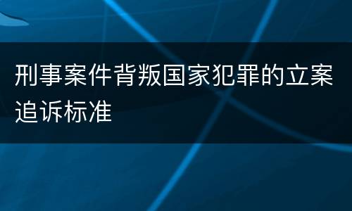 刑事案件背叛国家犯罪的立案追诉标准