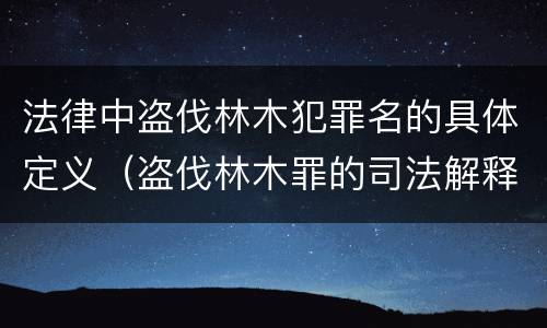 法律中盗伐林木犯罪名的具体定义（盗伐林木罪的司法解释）