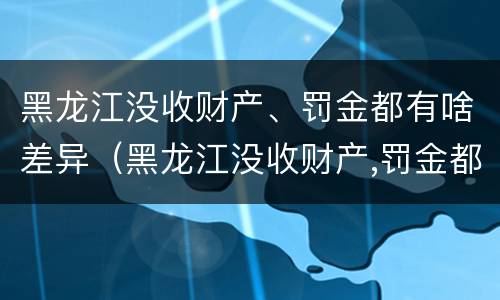 黑龙江没收财产、罚金都有啥差异（黑龙江没收财产,罚金都有啥差异呢）