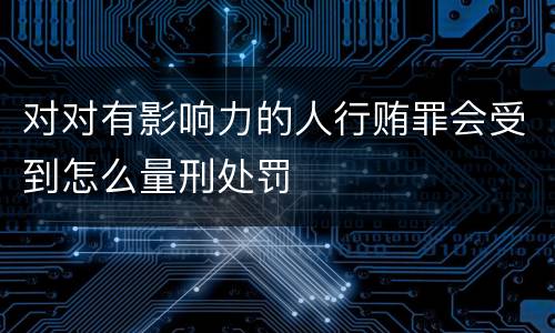 对对有影响力的人行贿罪会受到怎么量刑处罚