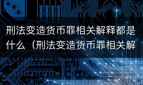 刑法变造货币罪相关解释都是什么（刑法变造货币罪相关解释都是什么意思）