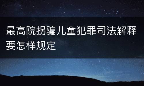 最高院拐骗儿童犯罪司法解释要怎样规定
