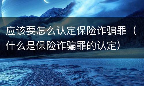 应该要怎么认定保险诈骗罪（什么是保险诈骗罪的认定）
