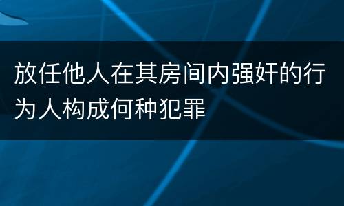 放任他人在其房间内强奸的行为人构成何种犯罪
