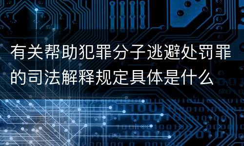 有关帮助犯罪分子逃避处罚罪的司法解释规定具体是什么