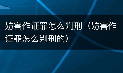 妨害作证罪怎么判刑（妨害作证罪怎么判刑的）