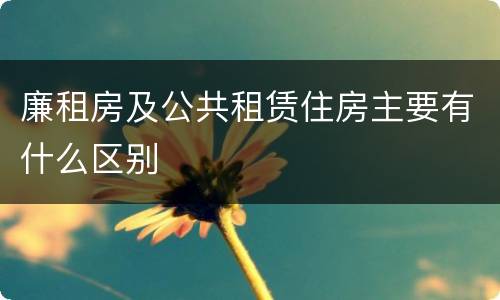 廉租房及公共租赁住房主要有什么区别
