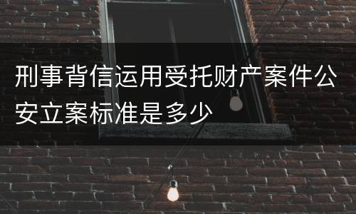 刑事背信运用受托财产案件公安立案标准是多少
