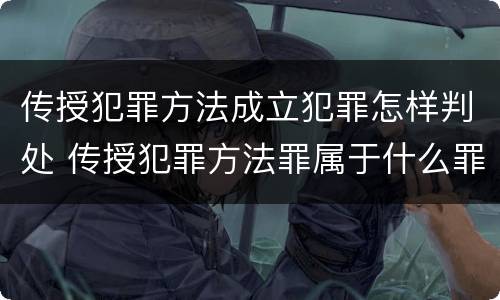传授犯罪方法成立犯罪怎样判处 传授犯罪方法罪属于什么罪