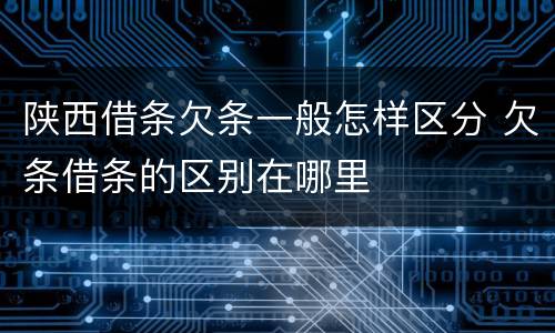 陕西借条欠条一般怎样区分 欠条借条的区别在哪里