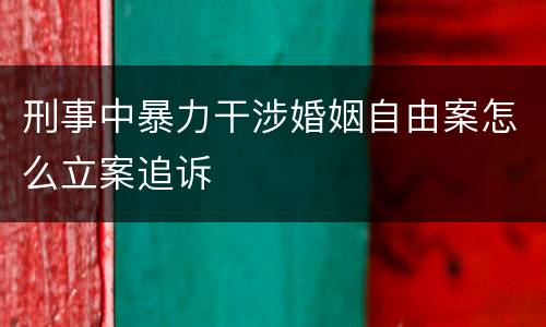 刑事中暴力干涉婚姻自由案怎么立案追诉