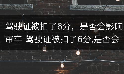 驾驶证被扣了6分，是否会影响审车 驾驶证被扣了6分,是否会影响审车呢