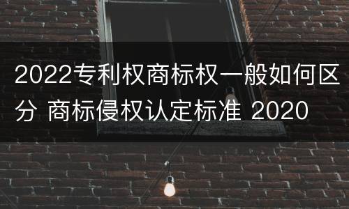 2022专利权商标权一般如何区分 商标侵权认定标准 2020