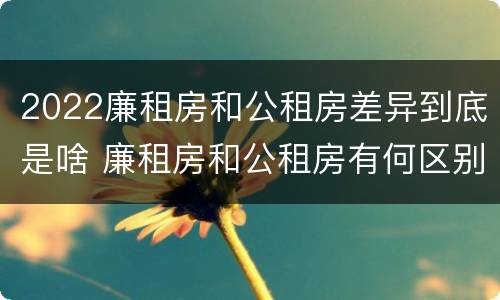 2022廉租房和公租房差异到底是啥 廉租房和公租房有何区别