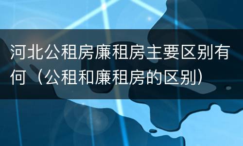 河北公租房廉租房主要区别有何（公租和廉租房的区别）