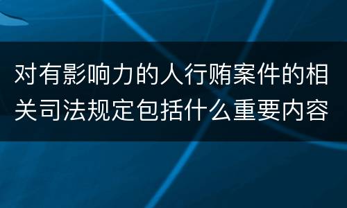 对有影响力的人行贿案件的相关司法规定包括什么重要内容