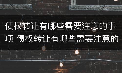 债权转让有哪些需要注意的事项 债权转让有哪些需要注意的事项和细节