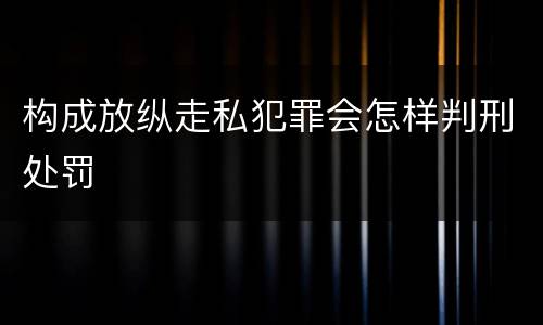 构成放纵走私犯罪会怎样判刑处罚