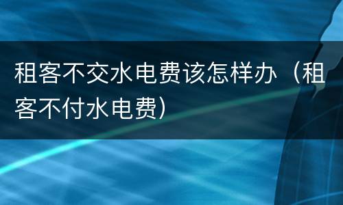 租客不交水电费该怎样办（租客不付水电费）