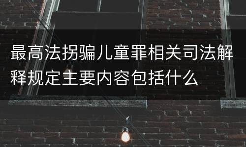 最高法拐骗儿童罪相关司法解释规定主要内容包括什么