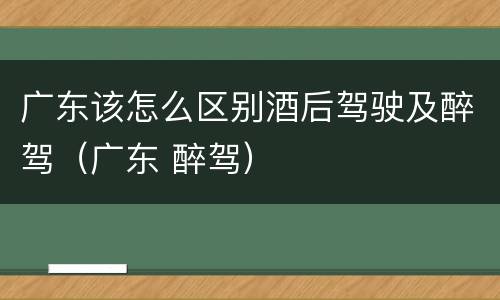广东该怎么区别酒后驾驶及醉驾（广东 醉驾）