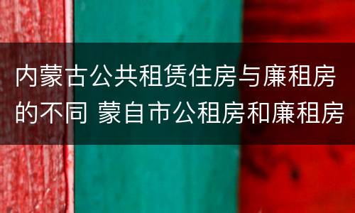 内蒙古公共租赁住房与廉租房的不同 蒙自市公租房和廉租房