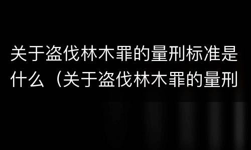 关于盗伐林木罪的量刑标准是什么（关于盗伐林木罪的量刑标准是什么意思）