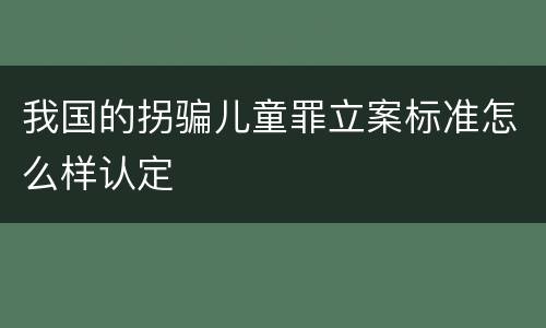我国的拐骗儿童罪立案标准怎么样认定