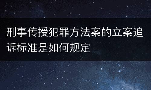 刑事传授犯罪方法案的立案追诉标准是如何规定