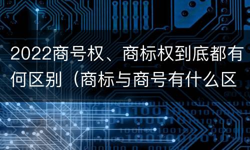 2022商号权、商标权到底都有何区别（商标与商号有什么区别）