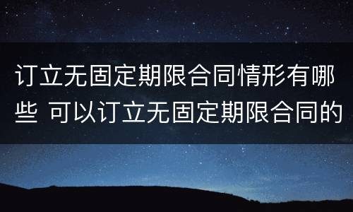 订立无固定期限合同情形有哪些 可以订立无固定期限合同的情形有哪些
