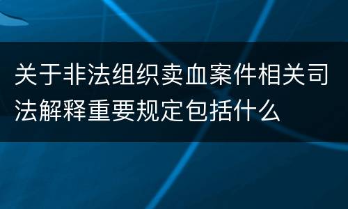 关于非法组织卖血案件相关司法解释重要规定包括什么