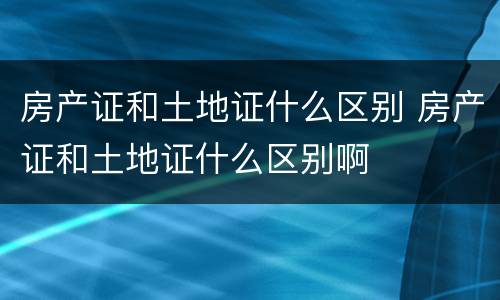 房产证和土地证什么区别 房产证和土地证什么区别啊