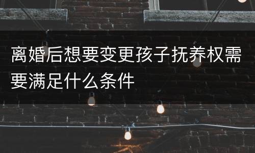 离婚后想要变更孩子抚养权需要满足什么条件