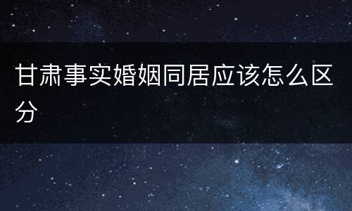 甘肃事实婚姻同居应该怎么区分