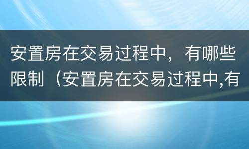 安置房在交易过程中，有哪些限制（安置房在交易过程中,有哪些限制条件）