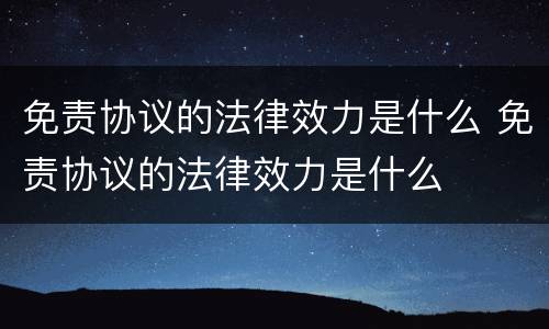 免责协议的法律效力是什么 免责协议的法律效力是什么