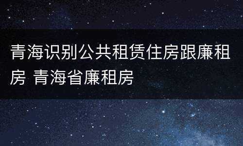 青海识别公共租赁住房跟廉租房 青海省廉租房
