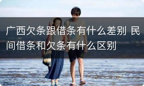 广西欠条跟借条有什么差别 民间借条和欠条有什么区别