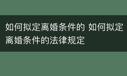 如何拟定离婚条件的 如何拟定离婚条件的法律规定