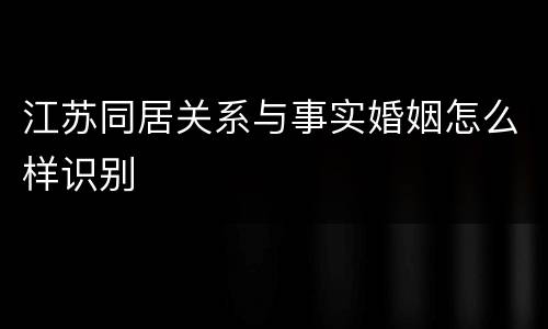 江苏同居关系与事实婚姻怎么样识别