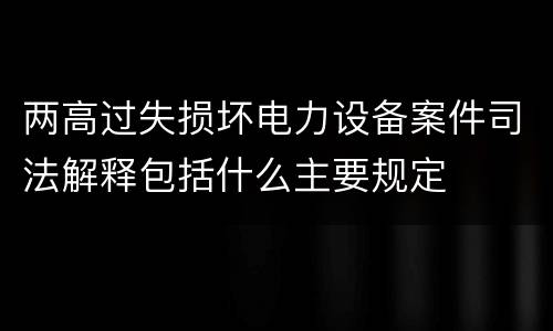 两高过失损坏电力设备案件司法解释包括什么主要规定
