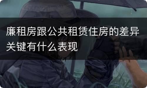 廉租房跟公共租赁住房的差异关键有什么表现